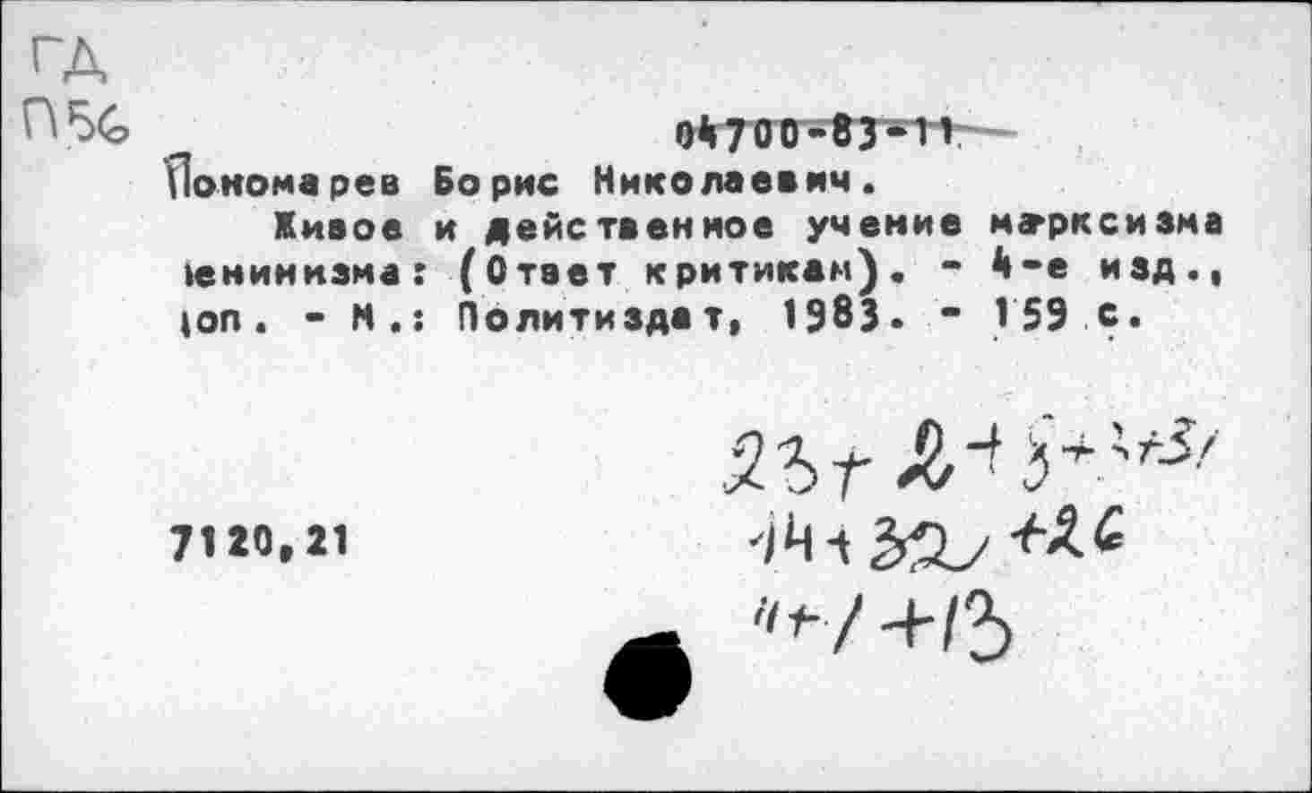 ﻿ГД
П%	0*70 о-ез-11
Пономарев Борис Николаевич. Живое и действенное учение марксизма ленинизма: (Ответ критикам). - 4-е изд., |оп. - М.; Политиздат, 1983» “ 159 с.
7120,21
55г ДИ
"г/ +/3